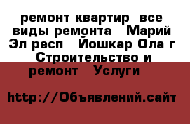 ремонт квартир, все виды ремонта - Марий Эл респ., Йошкар-Ола г. Строительство и ремонт » Услуги   